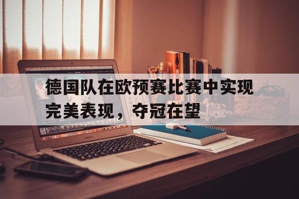 德国队在欧预赛比赛中实现完美表现,夺冠在望的简单介绍