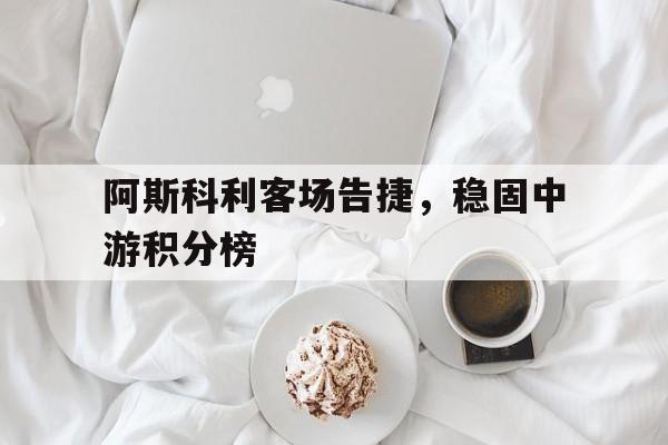 阿斯科利客场告捷,稳固中游积分榜的简单介绍