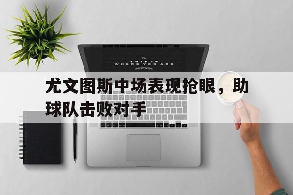 包含尤文图斯中场表现抢眼,助球队击败对手的词条
