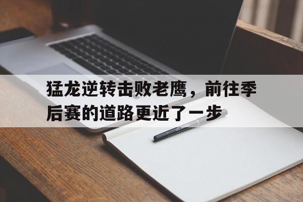 关于猛龙逆转击败老鹰，前往季后赛的道路更近了一步的信息