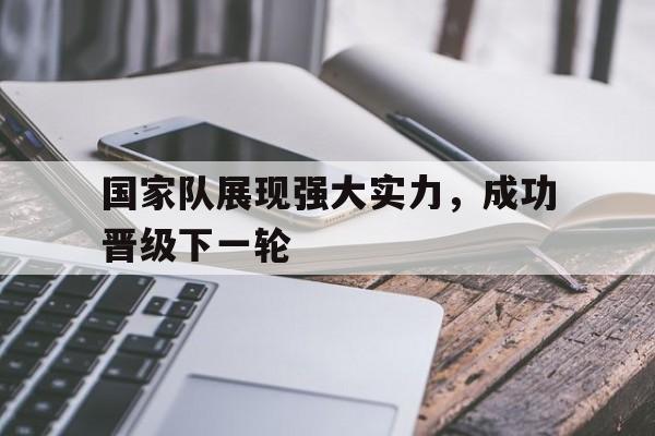 关于国家队展现强大实力，成功晋级下一轮的信息