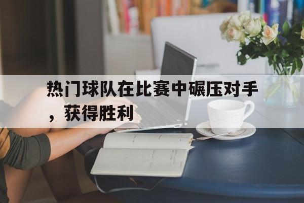 热门球队在比赛中碾压对手，获得胜利