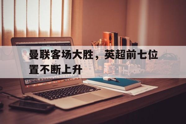 曼联客场大胜，英超前七位置不断上升
