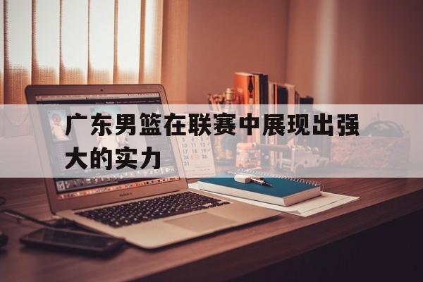 广东男篮在联赛中展现出强大的实力